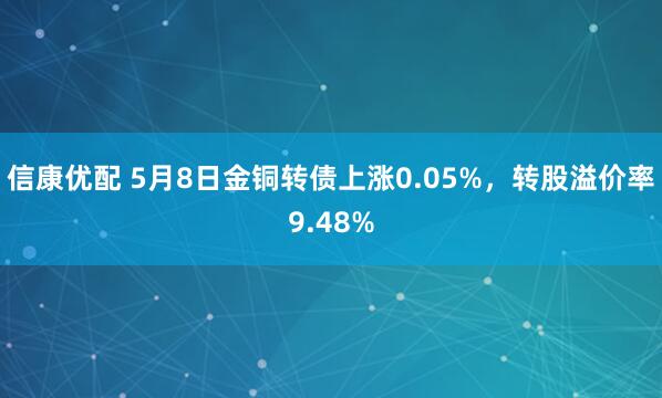 信康优配 5月8日金铜转债上涨0.05%，转股溢价率9.48%