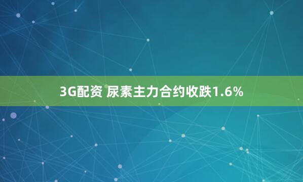 3G配资 尿素主力合约收跌1.6%