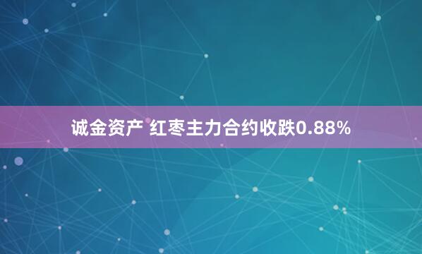诚金资产 红枣主力合约收跌0.88%