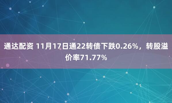 通达配资 11月17日通22转债下跌0.26%，转股溢价率71.77%