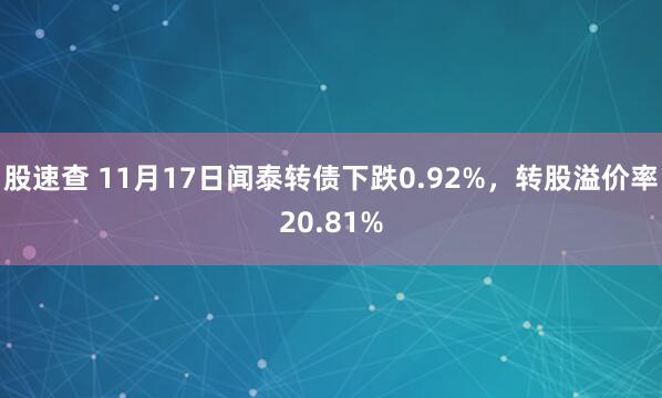 股速查 11月17日闻泰转债下跌0.92%，转股溢价率20.81%