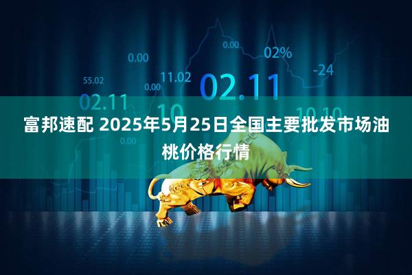 富邦速配 2025年5月25日全国主要批发市场油桃价格行情