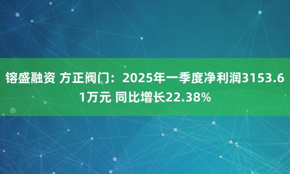 镕盛融资 方正阀门：2025年一季度净利润3153.61万元 同比增长22.38%