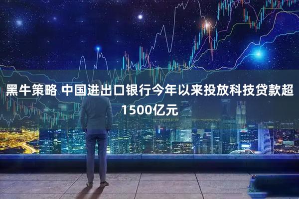 黑牛策略 中国进出口银行今年以来投放科技贷款超1500亿元