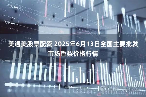 美通美股票配资 2025年6月13日全国主要批发市场香梨价格行情