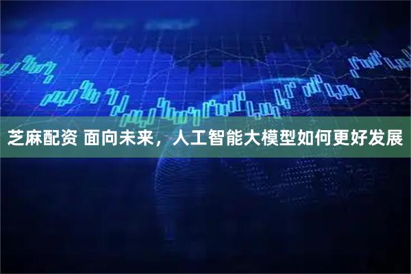 芝麻配资 面向未来，人工智能大模型如何更好发展