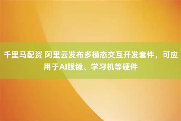 千里马配资 阿里云发布多模态交互开发套件，可应用于AI眼镜、学习机等硬件