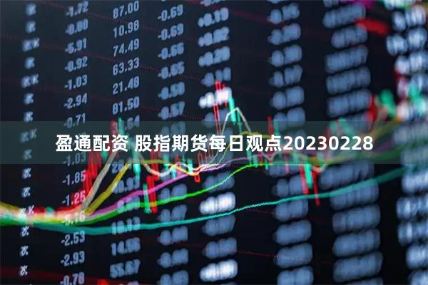 盈通配资 股指期货每日观点20230228
