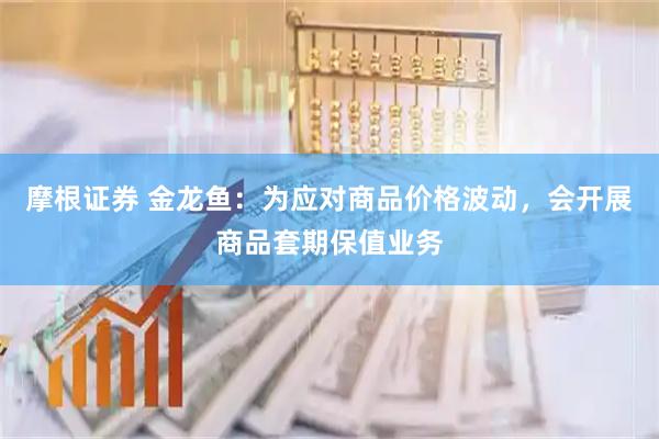摩根证券 金龙鱼：为应对商品价格波动，会开展商品套期保值业务