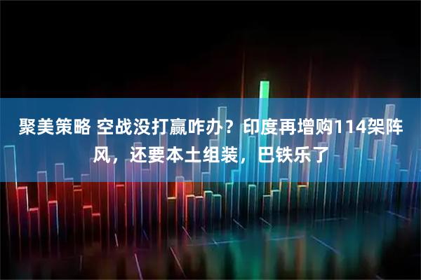 聚美策略 空战没打赢咋办？印度再增购114架阵风，还要本土组装，巴铁乐了