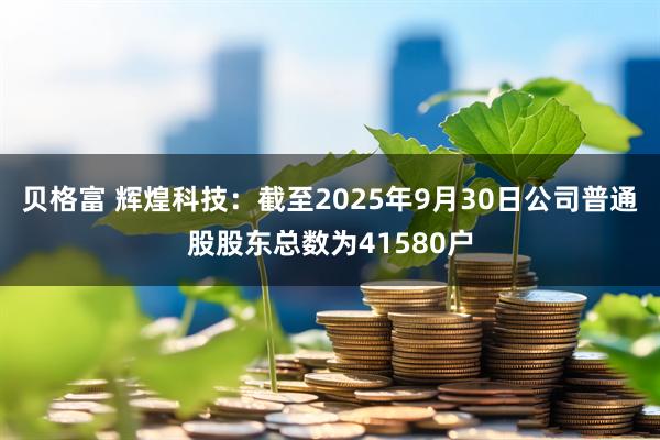 贝格富 辉煌科技：截至2025年9月30日公司普通股股东总数为41580户
