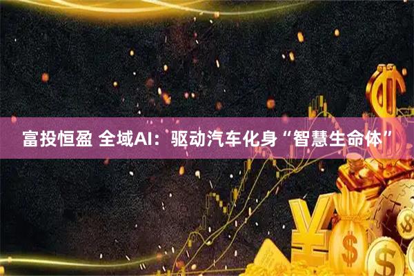 富投恒盈 全域AI：驱动汽车化身“智慧生命体”