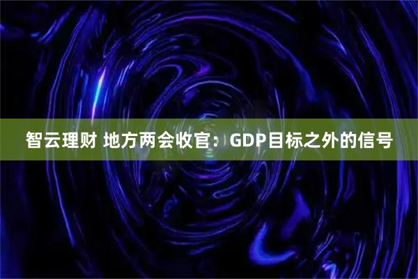 智云理财 地方两会收官：GDP目标之外的信号