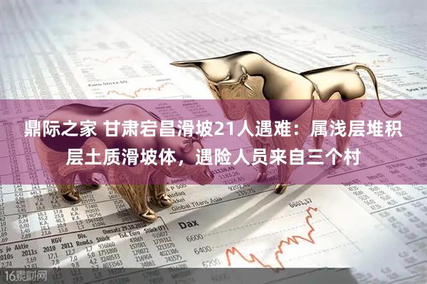 鼎际之家 甘肃宕昌滑坡21人遇难：属浅层堆积层土质滑坡体，遇险人员来自三个村