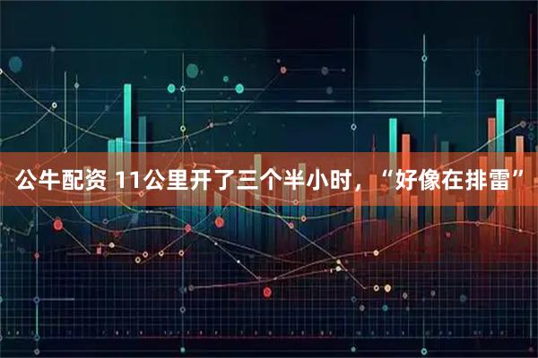 公牛配资 11公里开了三个半小时，“好像在排雷”