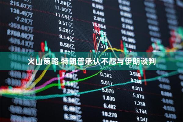 火山策略 特朗普承认不愿与伊朗谈判